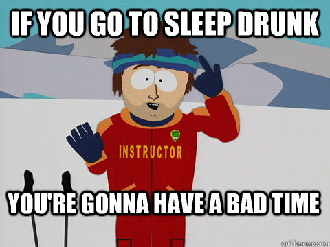 If you go to sleep drunk You're gonna have a bad time  Bad Time