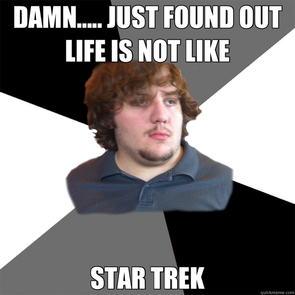 DAMN..... JUST FOUND OUT LIFE IS NOT LIKE STAR TREK  Family Tech Support Guy