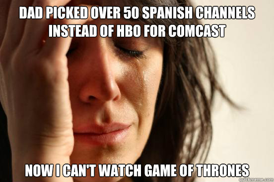 Dad picked over 50 Spanish channels instead of HBO for Comcast Now I can't watch Game of Thrones - Dad picked over 50 Spanish channels instead of HBO for Comcast Now I can't watch Game of Thrones  First World Problems