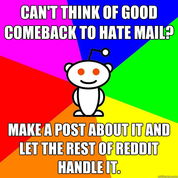 Can't think of good comeback to hate mail? Make a post about it and let the rest of Reddit handle it. - Can't think of good comeback to hate mail? Make a post about it and let the rest of Reddit handle it.  Reddit Alien