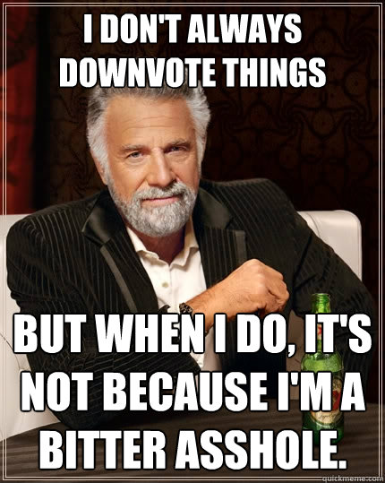 I don't always downvote things But when I do, it's not because I'm a bitter asshole.  The Most Interesting Man In The World