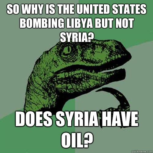 So why is the United States bombing Libya but not Syria? Does Syria have oil? - So why is the United States bombing Libya but not Syria? Does Syria have oil?  Philosoraptor