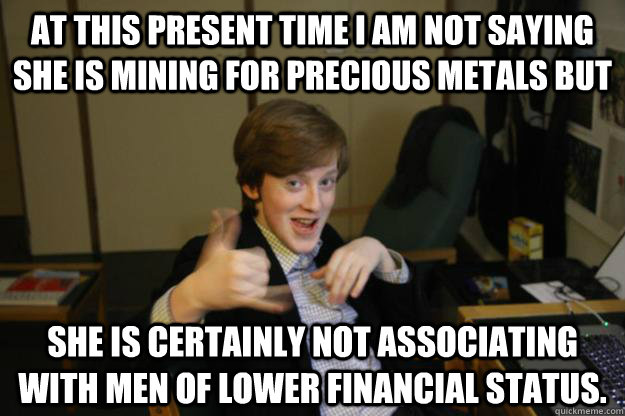 At this present time I am not saying she is mining for precious metals but  she is certainly not associating with men of lower financial status. - At this present time I am not saying she is mining for precious metals but  she is certainly not associating with men of lower financial status.  Sausage Finn