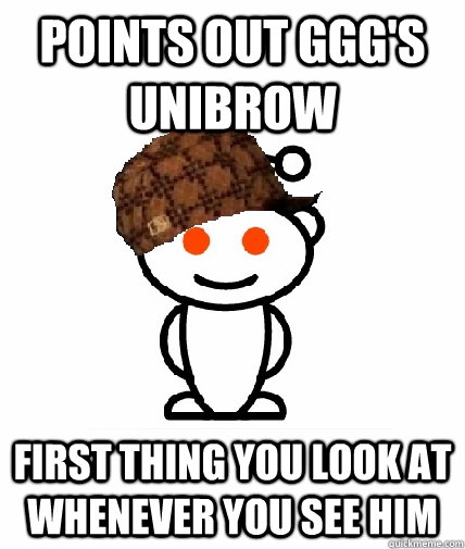 Points out GGG's unibrow First thing you look at whenever you see him  Scumbag Reddit