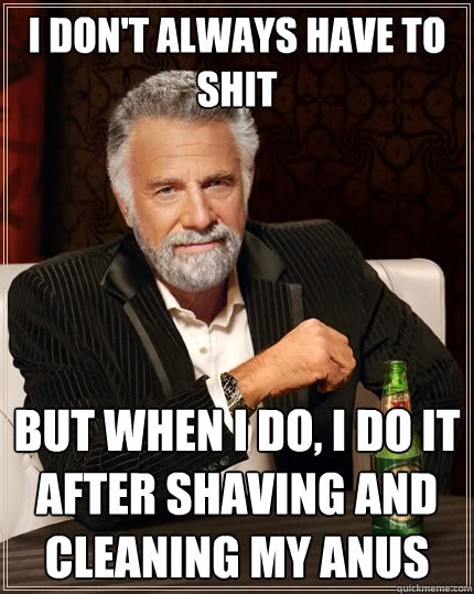 I don't always have to shit but when I do, I do it after shaving and cleaning my anus  The Most Interesting Man In The World