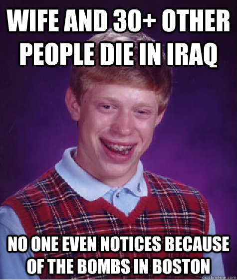 Wife and 30+ other people die in iraq No one even notices because of the bombs in boston  Bad Luck Brian