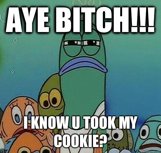Aye bitch!!! I know u took my cookie?  Serious fish SpongeBob