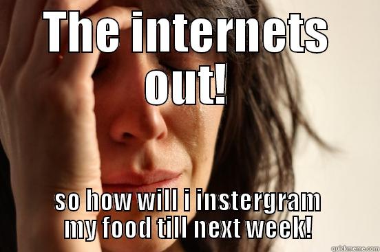 FIRST WORLD PROBLEMS - THE INTERNETS OUT! SO HOW WILL I INSTERGRAM MY FOOD TILL NEXT WEEK! First World Problems