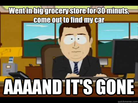 Went in big grocery store for 30 minuts, come out to find my car AAAAND IT'S GONE  And its gone