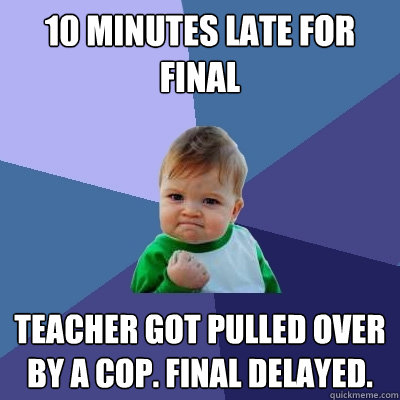 10 minutes late for final teacher got pulled over by a cop. final delayed.   Success Kid