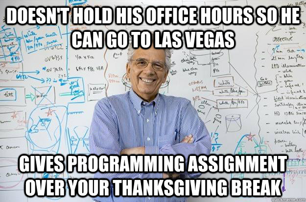 Doesn't hold his office hours so he can go to Las Vegas Gives programming assignment over your Thanksgiving break  Engineering Professor