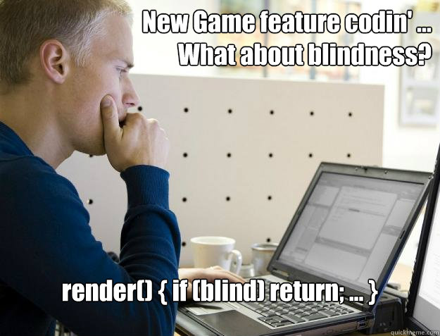 New Game feature codin' ...
What about blindness? render() { if (blind) return; ... }  Programmer