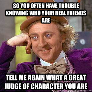 So you often have trouble knowing who your real friends are Tell me again what a great judge of character you are  Creepy Wonka