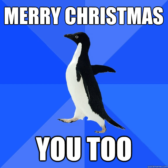 MErry Christmas
 You too - MErry Christmas
 You too  Socially Awkward Penguin