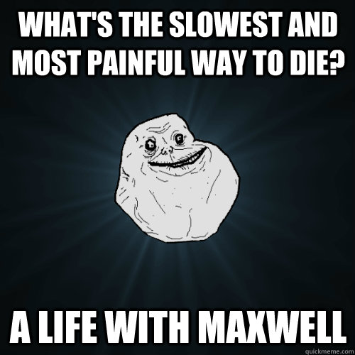 what's the slowest and most painful way to die? A life with Maxwell  Forever Alone