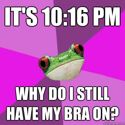 It's 10:16 pm Why do I still have my bra on? - It's 10:16 pm Why do I still have my bra on?  Foul Bachelorette Frog