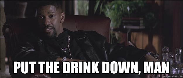  put the drink down, man -  put the drink down, man  Denzel drink