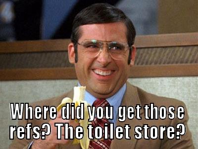  WHERE DID YOU GET THOSE REFS? THE TOILET STORE? Brick Tamland