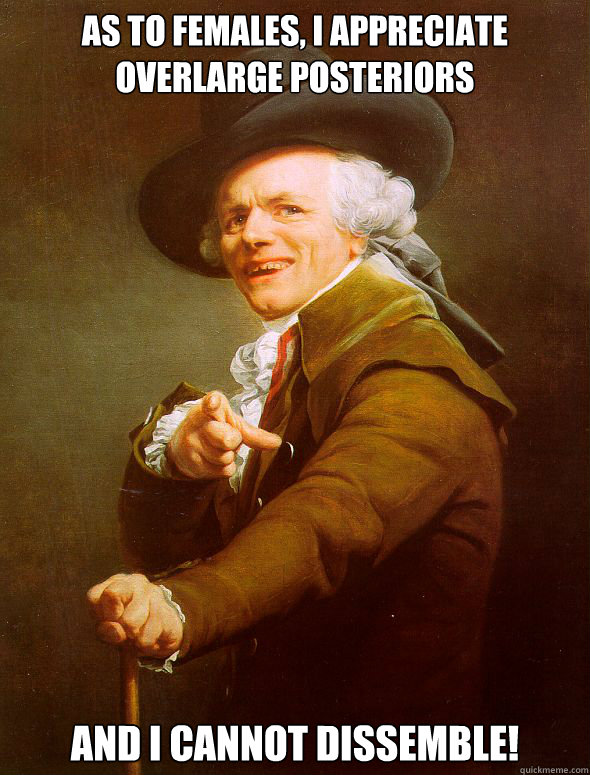 As to females, I appreciate overlarge posteriors And I cannot dissemble!  Joseph Ducreux