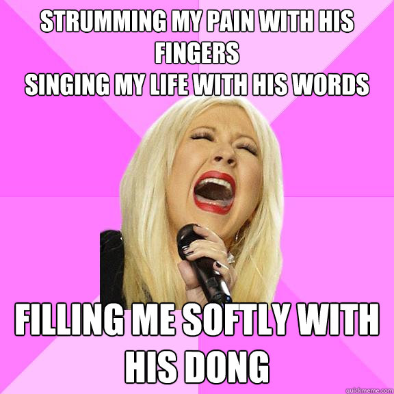 Strumming my pain with his fingers
Singing my life with his words Filling me softly with his dong  Wrong Lyrics Christina