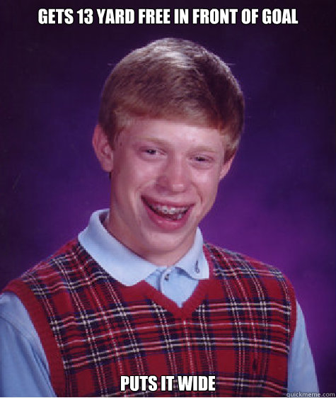 Gets 13 yard free in front of goal Puts it wide  Bad Luck Brian