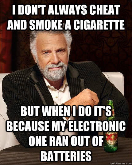 I don't always cheat and smoke a cigarette but when I do it's because my electronic one ran out of batteries  The Most Interesting Man In The World