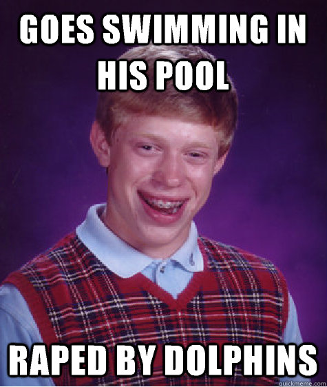 Goes swimming in his pool Raped by dolphins  Bad Luck Brian