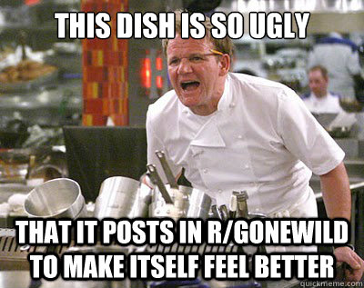 this dish is so ugly that it posts in r/gonewild to make itself feel better  Chef Ramsay