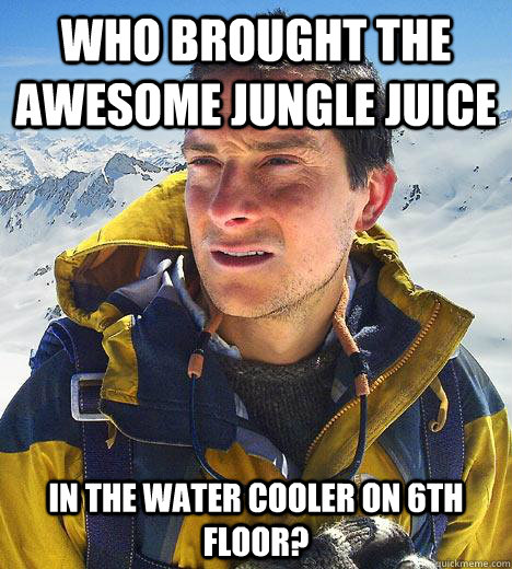 Who brought the awesome jungle juice in the water cooler on 6th floor?  Bear Grylls