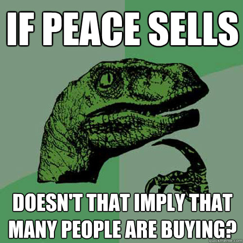 If peace sells doesn't that imply that many people are buying?  Philosoraptor