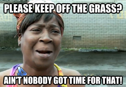 Please keep off the grass? Ain't nobody got time for that!  aint nobody got time