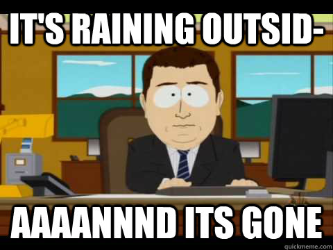 It's raining outsid- Aaaannnd its gone - It's raining outsid- Aaaannnd its gone  Aaand its gone