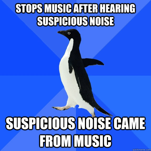 Stops music After Hearing suspicious noise suspicious Noise came from music  Socially Awkward Penguin