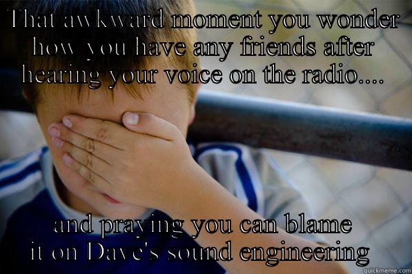 THAT AWKWARD MOMENT YOU WONDER HOW YOU HAVE ANY FRIENDS AFTER HEARING YOUR VOICE ON THE RADIO.... AND PRAYING YOU CAN BLAME IT ON DAVE'S SOUND ENGINEERING  Confession kid