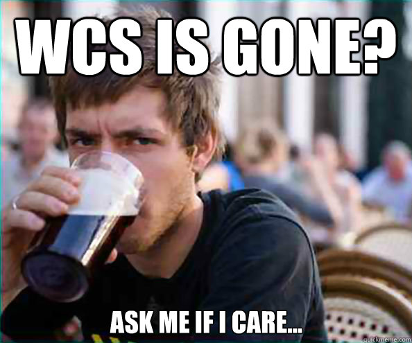 WCS is gone? Ask me if i care...  Lazy College Senior