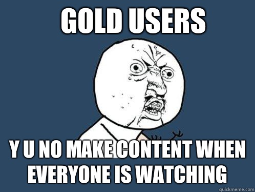 Gold users y u no make content when everyone is watching  Y U No