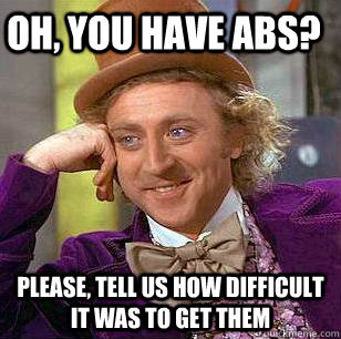 Oh, you have abs? Please, tell us how difficult it was to get them  Condescending Wonka