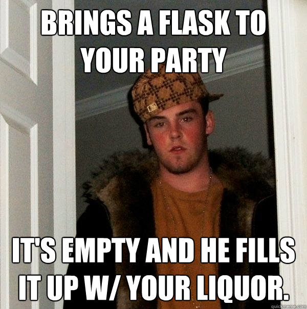 Brings a flask to your party It's empty and he fills it up w/ your liquor.  Scumbag Steve