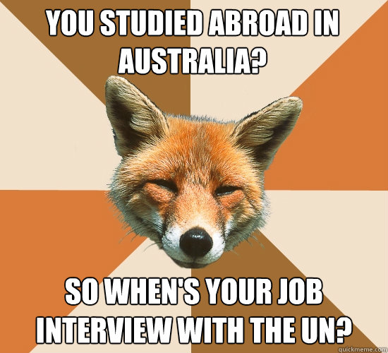 You studied abroad in Australia? So when's your job interview with the UN?  Condescending Fox