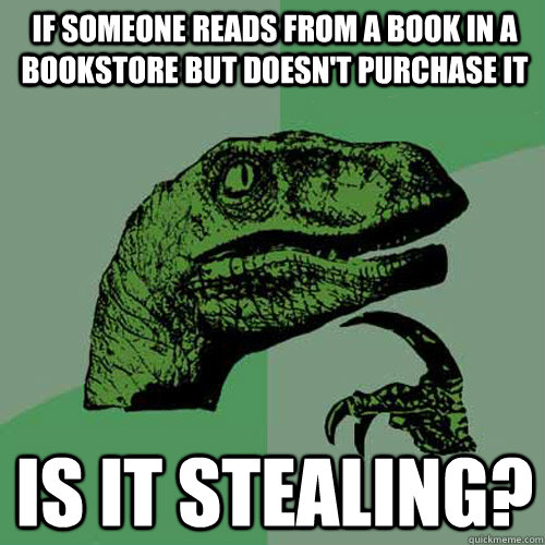 if someone reads from a book in a bookstore but doesn't purchase it is it stealing? - if someone reads from a book in a bookstore but doesn't purchase it is it stealing?  Philosoraptor