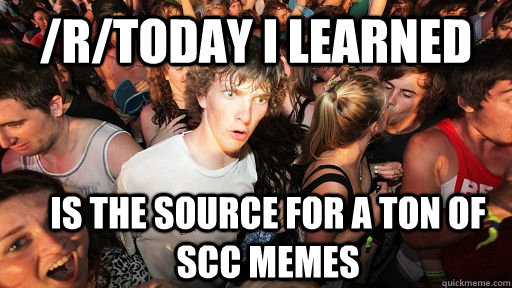 /r/today I learned is the source for a ton of scc memes  Sudden Clarity Clarence