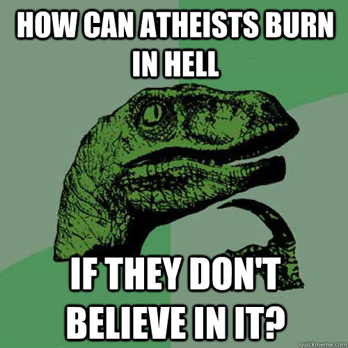 How can atheists burn in hell If they don't believe in it? - How can atheists burn in hell If they don't believe in it?  Philosoraptor