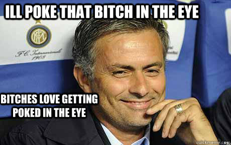 Ill poke that bitch in the eye bitches love getting poked in the eye  Jose mourinho