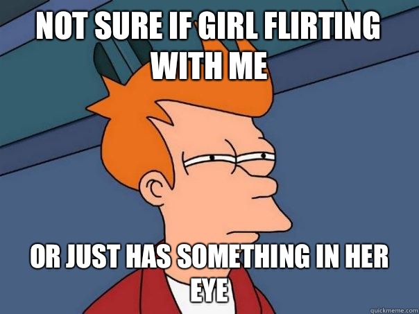 Not sure if girl flirting with me  Or just has something in her eye  Futurama Fry