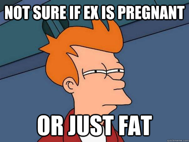 Not sure if ex is pregnant or just fat  Futurama Fry