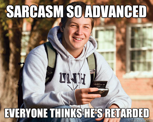 sarcasm so advanced everyone thinks he's retarded  College Freshman