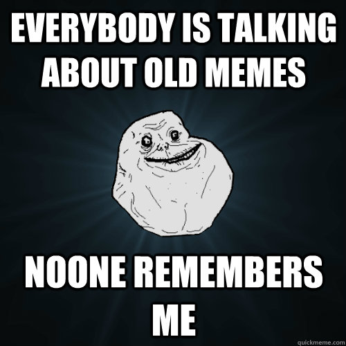 Everybody is talking about old memes Noone remembers me  Forever Alone