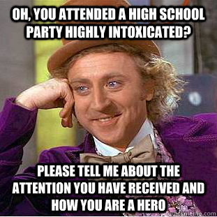 Oh, you attended a high school party highly intoxicated? please tell me about the attention you have received and how you are a hero   Condescending Wonka