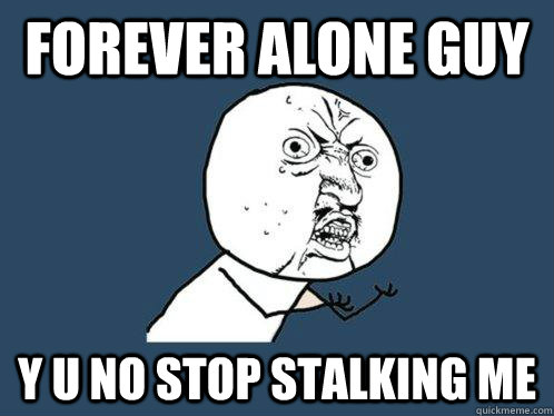 Forever alone guy y u no stop stalking me  Y U No