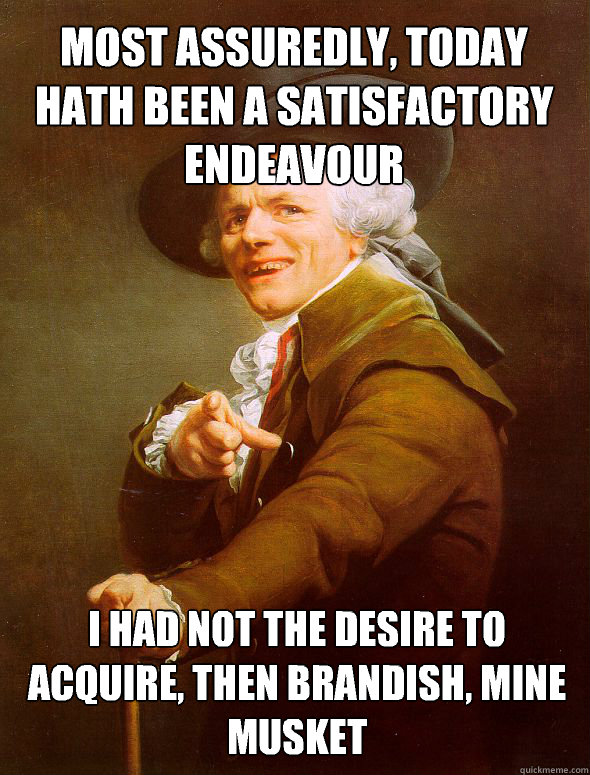 Most assuredly, today hath been a satisfactory endeavour I had not the desire to acquire, then brandish, mine musket - Most assuredly, today hath been a satisfactory endeavour I had not the desire to acquire, then brandish, mine musket  Joseph Ducreux